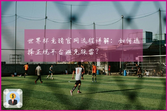 世界杯竞猜官网流程详解：如何选择正规平台避免踩雷？