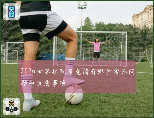 2026世界杯冠军竞猜有哪些常见问题和注意事项