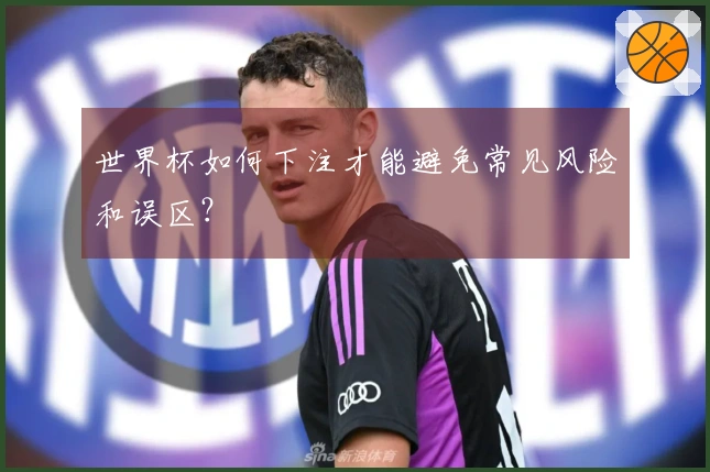 世界杯如何下注才能避免常见风险和误区？