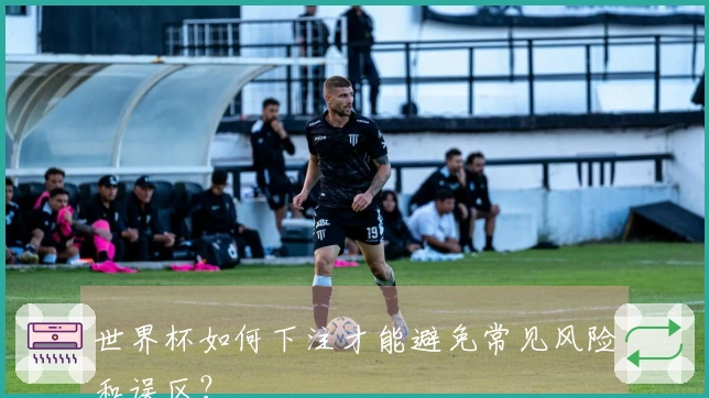 世界杯如何下注才能避免常见风险和误区？