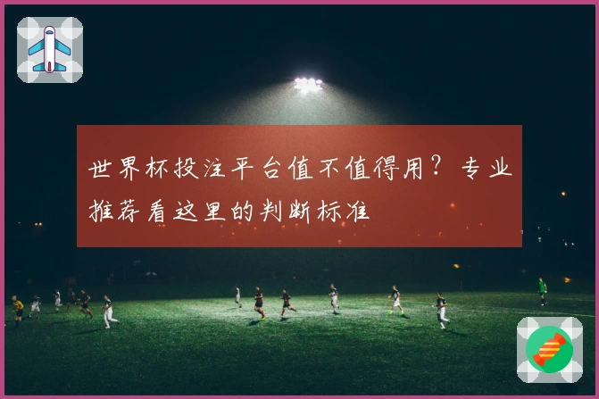 世界杯投注平台值不值得用？专业推荐看这里的判断标准